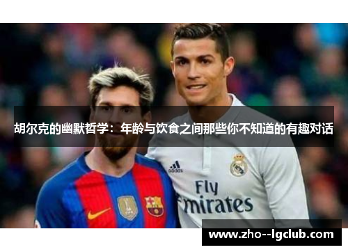 胡尔克的幽默哲学:年龄与饮食之间那些你不知道的有趣对话 胡尔克的幽默哲学:年龄与饮食之间那些你不知道的有趣对话