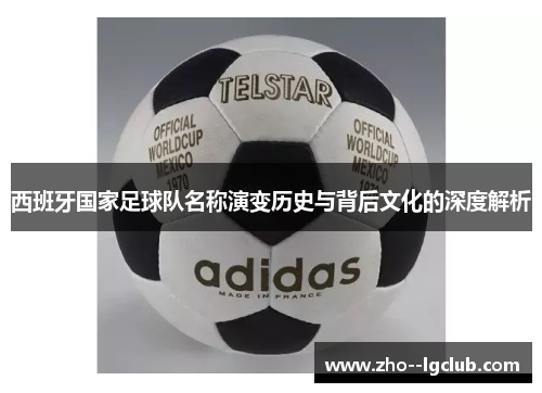 西班牙国家足球队名称演变历史与背后文化的深度解析 西班牙国家足球队名称演变历史与背后文化的深度解析