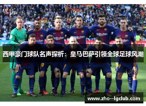 西甲豪门球队名声探析:皇马巴萨引领全球足球风潮 西甲豪门球队名声探析:皇马巴萨引领全球足球风潮