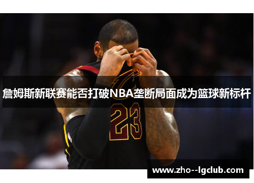 詹姆斯新联赛能否打破NBA垄断局面成为篮球新标杆 詹姆斯新联赛能否打破NBA垄断局面成为篮球新标杆