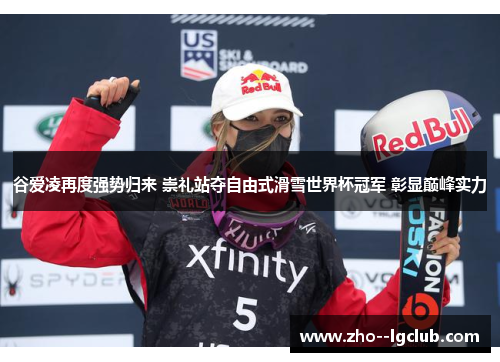 谷爱凌再度强势归来 崇礼站夺自由式滑雪世界杯冠军 彰显巅峰实力 谷爱凌再度强势归来 崇礼站夺自由式滑雪世界杯冠军 彰显巅峰实力