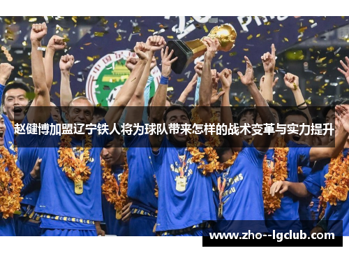 赵健博加盟辽宁铁人将为球队带来怎样的战术变革与实力提升 赵健博加盟辽宁铁人将为球队带来怎样的战术变革与实力提升