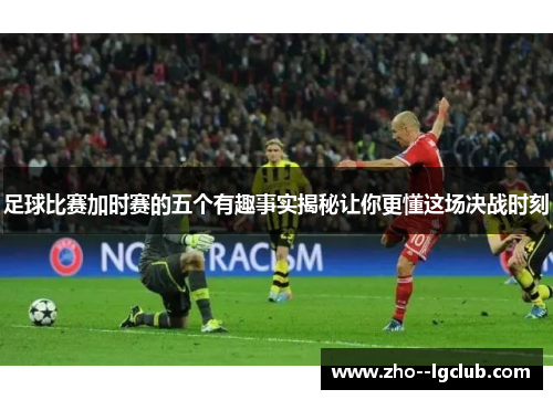足球比赛加时赛的五个有趣事实揭秘让你更懂这场决战时刻 足球比赛加时赛的五个有趣事实揭秘让你更懂这场决战时刻