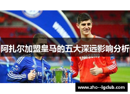 阿扎尔加盟皇马的五大深远影响分析