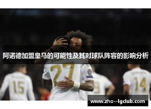 阿诺德加盟皇马的可能性及其对球队阵容的影响分析