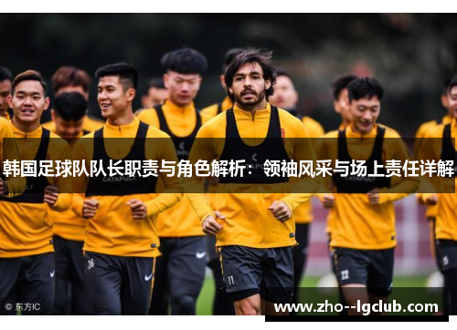 韩国足球队队长职责与角色解析：领袖风采与场上责任详解