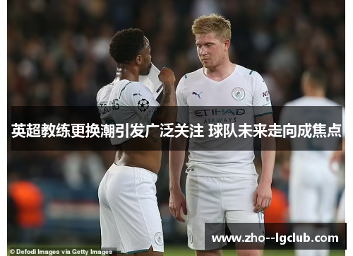 英超教练更换潮引发广泛关注 球队未来走向成焦点