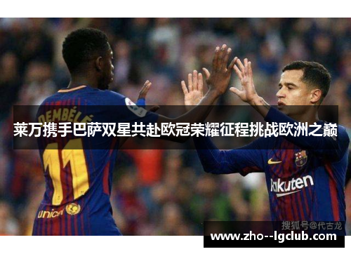 莱万携手巴萨双星共赴欧冠荣耀征程挑战欧洲之巅