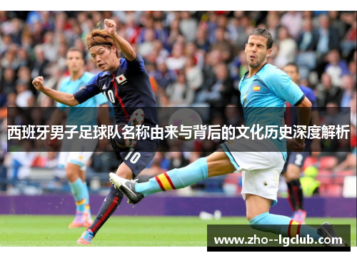 西班牙男子足球队名称由来与背后的文化历史深度解析