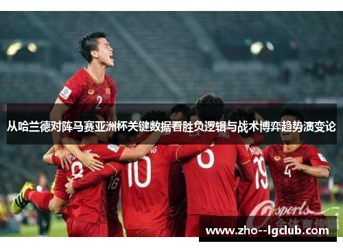 从哈兰德对阵马赛亚洲杯关键数据看胜负逻辑与战术博弈趋势演变论