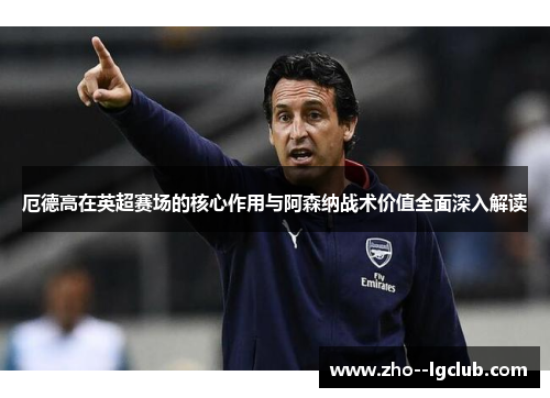 厄德高在英超赛场的核心作用与阿森纳战术价值全面深入解读