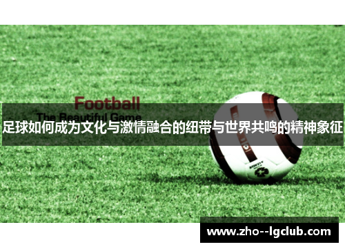 足球如何成为文化与激情融合的纽带与世界共鸣的精神象征 足球如何成为文化与激情融合的纽带与世界共鸣的精神象征