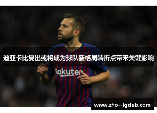 迪亚卡比复出或将成为球队新格局转折点带来关键影响 迪亚卡比复出或将成为球队新格局转折点带来关键影响