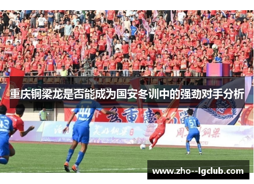 重庆铜梁龙是否能成为国安冬训中的强劲对手分析 重庆铜梁龙是否能成为国安冬训中的强劲对手分析