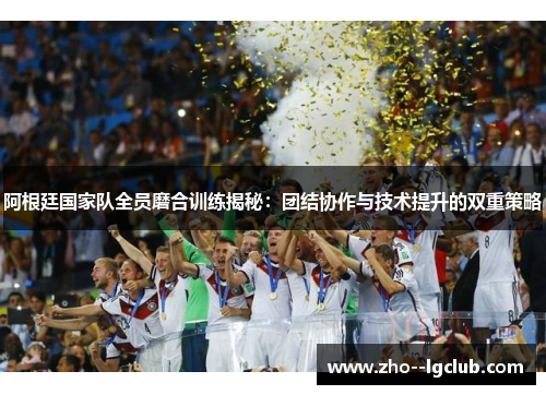 阿根廷国家队全员磨合训练揭秘:团结协作与技术提升的双重策略 阿根廷国家队全员磨合训练揭秘:团结协作与技术提升的双重策略