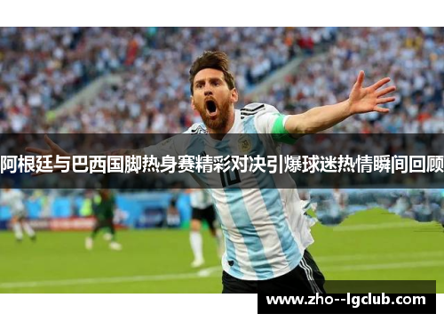 阿根廷与巴西国脚热身赛精彩对决引爆球迷热情瞬间回顾 阿根廷与巴西国脚热身赛精彩对决引爆球迷热情瞬间回顾