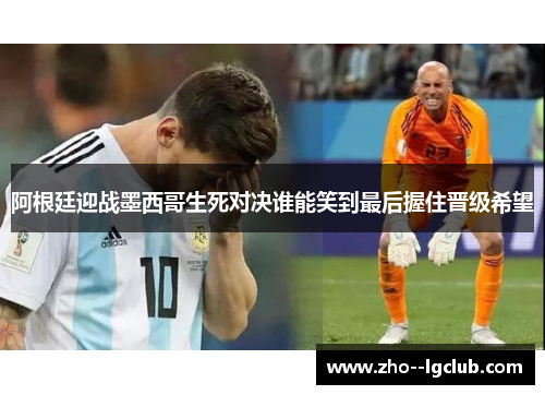 阿根廷迎战墨西哥生死对决谁能笑到最后握住晋级希望
