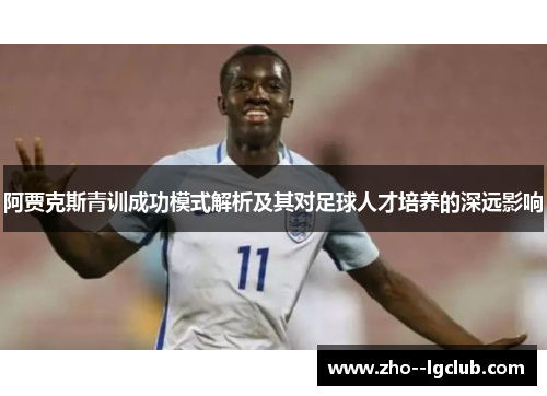 阿贾克斯青训成功模式解析及其对足球人才培养的深远影响 阿贾克斯青训成功模式解析及其对足球人才培养的深远影响