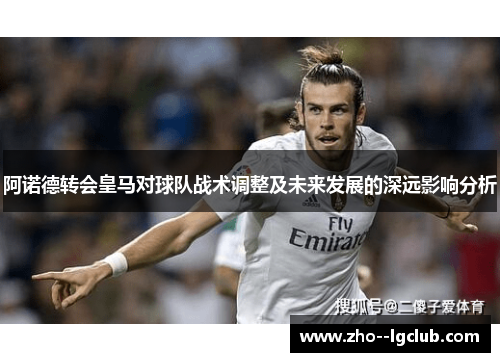 阿诺德转会皇马对球队战术调整及未来发展的深远影响分析