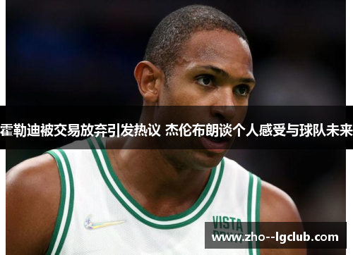 霍勒迪被交易放弃引发热议 杰伦布朗谈个人感受与球队未来 霍勒迪被交易放弃引发热议 杰伦布朗谈个人感受与球队未来