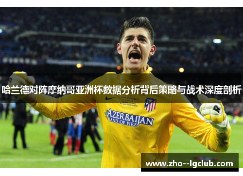 哈兰德对阵摩纳哥亚洲杯数据分析背后策略与战术深度剖析 哈兰德对阵摩纳哥亚洲杯数据分析背后策略与战术深度剖析