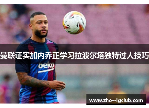 曼联证实加内乔正学习拉波尔塔独特过人技巧