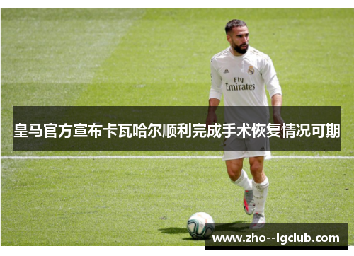 皇马官方宣布卡瓦哈尔顺利完成手术恢复情况可期
