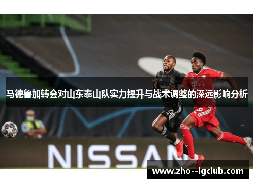 马德鲁加转会对山东泰山队实力提升与战术调整的深远影响分析