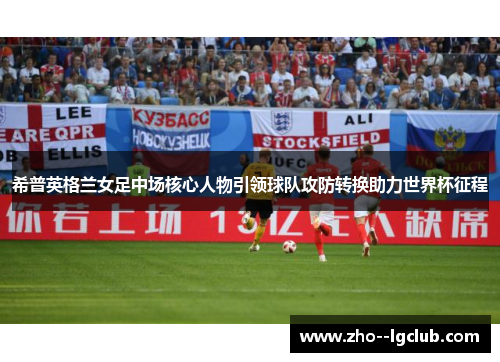希普英格兰女足中场核心人物引领球队攻防转换助力世界杯征程 希普英格兰女足中场核心人物引领球队攻防转换助力世界杯征程