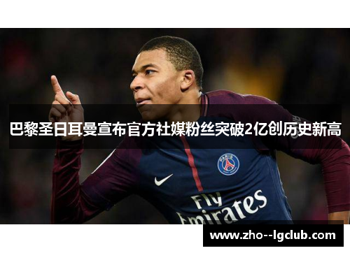 巴黎圣日耳曼宣布官方社媒粉丝突破2亿创历史新高 巴黎圣日耳曼宣布官方社媒粉丝突破2亿创历史新高