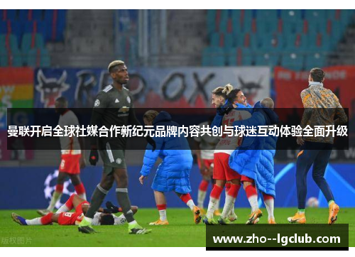 曼联开启全球社媒合作新纪元品牌内容共创与球迷互动体验全面升级