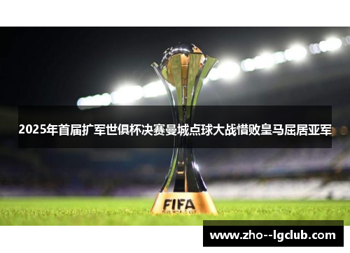 2025年首届扩军世俱杯决赛曼城点球大战惜败皇马屈居亚军 2025年首届扩军世俱杯决赛曼城点球大战惜败皇马屈居亚军